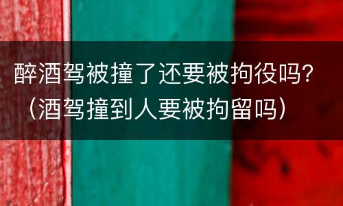 醉酒驾被撞了还要被拘役吗？（酒驾撞到人要被拘留吗）