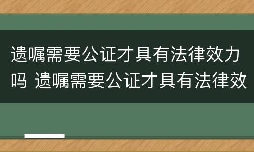 遗嘱需要公证才具有法律效力吗 遗嘱需要公证才具有法律效力吗对吗