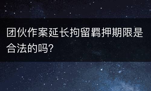 团伙作案延长拘留羁押期限是合法的吗？