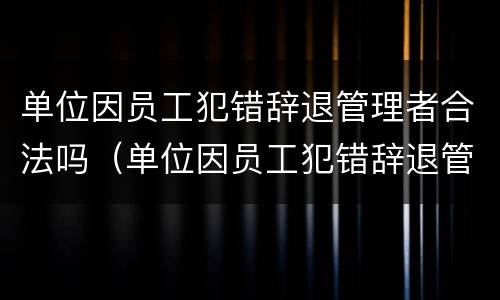 单位因员工犯错辞退管理者合法吗（单位因员工犯错辞退管理者合法吗知乎）