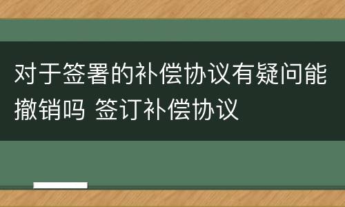 对于签署的补偿协议有疑问能撤销吗 签订补偿协议