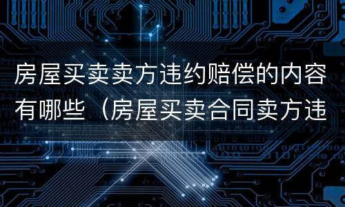 房屋买卖卖方违约赔偿的内容有哪些（房屋买卖合同卖方违约赔偿标准）