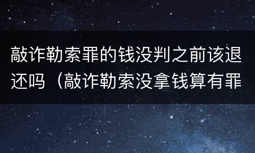 敲诈勒索罪的钱没判之前该退还吗（敲诈勒索没拿钱算有罪吗）