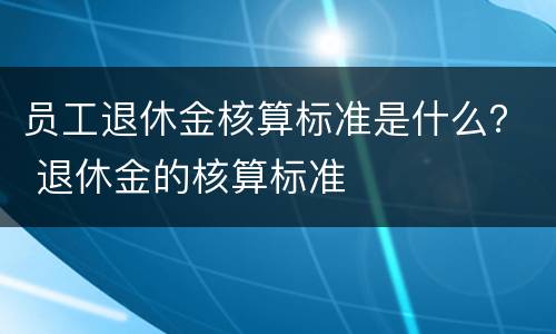 员工退休金核算标准是什么？ 退休金的核算标准