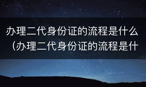 办理二代身份证的流程是什么（办理二代身份证的流程是什么样的）