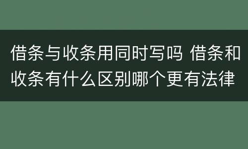 借条与收条用同时写吗 借条和收条有什么区别哪个更有法律效力