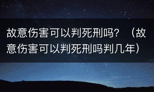 故意伤害可以判死刑吗？（故意伤害可以判死刑吗判几年）