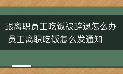 跟离职员工吃饭被辞退怎么办 员工离职吃饭怎么发通知