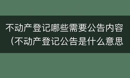 不动产登记哪些需要公告内容（不动产登记公告是什么意思）