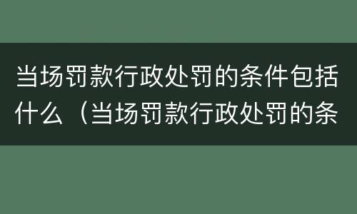 当场罚款行政处罚的条件包括什么（当场罚款行政处罚的条件包括什么和什么）