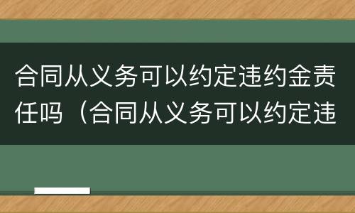 合同从义务可以约定违约金责任吗（合同从义务可以约定违约金责任吗为什么）