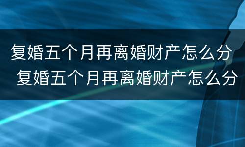 复婚五个月再离婚财产怎么分 复婚五个月再离婚财产怎么分