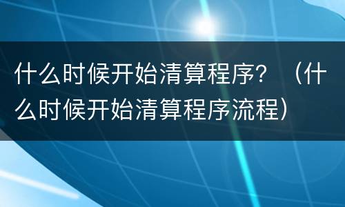 什么时候开始清算程序？（什么时候开始清算程序流程）