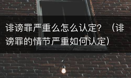 诽谤罪严重么怎么认定？（诽谤罪的情节严重如何认定）