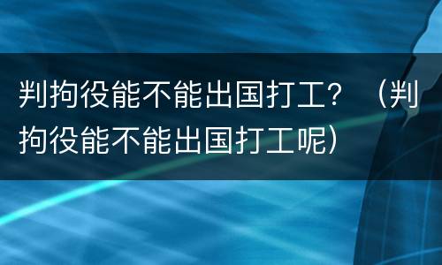 判拘役能不能出国打工？（判拘役能不能出国打工呢）