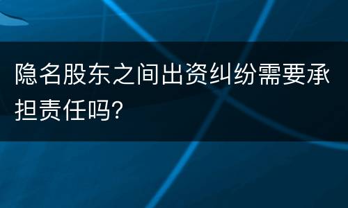 隐名股东之间出资纠纷需要承担责任吗？