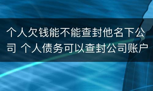 个人欠钱能不能查封他名下公司 个人债务可以查封公司账户吗