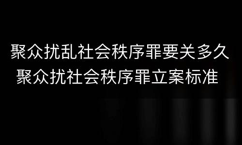 聚众扰乱社会秩序罪要关多久 聚众扰社会秩序罪立案标准