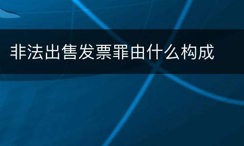 非法出售发票罪由什么构成