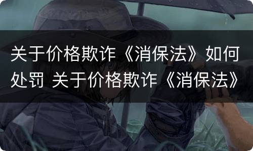 关于价格欺诈《消保法》如何处罚 关于价格欺诈《消保法》如何处罚的