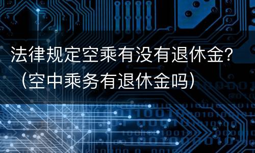 法律规定空乘有没有退休金？（空中乘务有退休金吗）