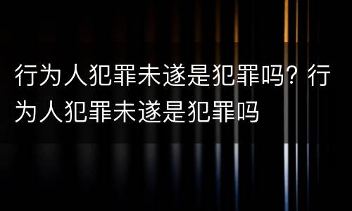 行为人犯罪未遂是犯罪吗? 行为人犯罪未遂是犯罪吗