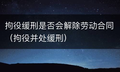 拘役缓刑是否会解除劳动合同（拘役并处缓刑）