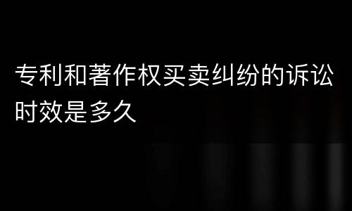 专利和著作权买卖纠纷的诉讼时效是多久