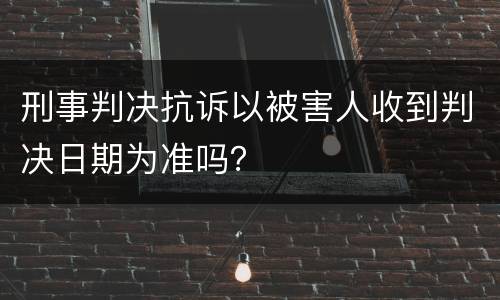 刑事判决抗诉以被害人收到判决日期为准吗？