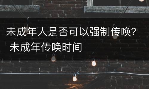 未成年人是否可以强制传唤？ 未成年传唤时间