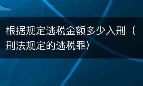 根据规定逃税金额多少入刑（刑法规定的逃税罪）