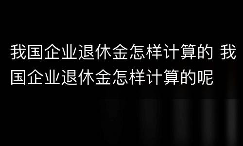 我国企业退休金怎样计算的 我国企业退休金怎样计算的呢