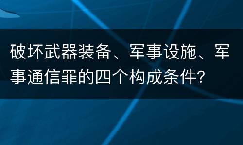 破坏武器装备、军事设施、军事通信罪的四个构成条件？