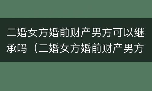 二婚女方婚前财产男方可以继承吗（二婚女方婚前财产男方可以继承吗知乎）