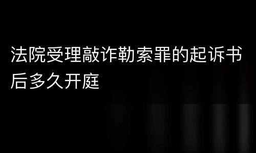 法院受理敲诈勒索罪的起诉书后多久开庭