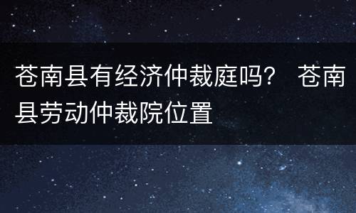 苍南县有经济仲裁庭吗？ 苍南县劳动仲裁院位置