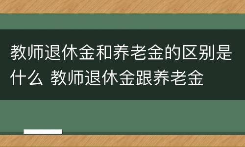 教师退休金和养老金的区别是什么 教师退休金跟养老金