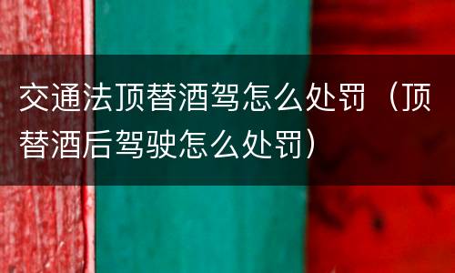 交通法顶替酒驾怎么处罚（顶替酒后驾驶怎么处罚）