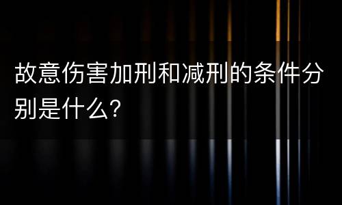 故意伤害加刑和减刑的条件分别是什么？