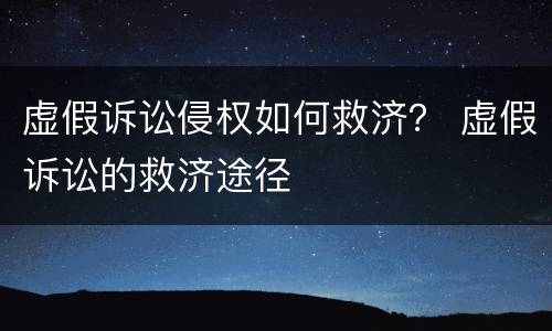 虚假诉讼侵权如何救济？ 虚假诉讼的救济途径