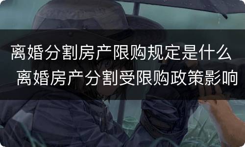 离婚分割房产限购规定是什么 离婚房产分割受限购政策影响吗