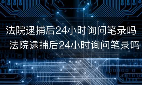 法院逮捕后24小时询问笔录吗 法院逮捕后24小时询问笔录吗有效吗