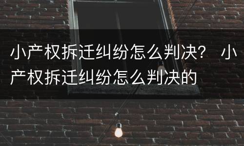 小产权拆迁纠纷怎么判决？ 小产权拆迁纠纷怎么判决的