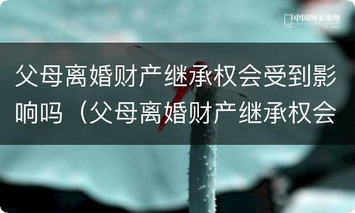 父母离婚财产继承权会受到影响吗（父母离婚财产继承权会受到影响吗知乎）