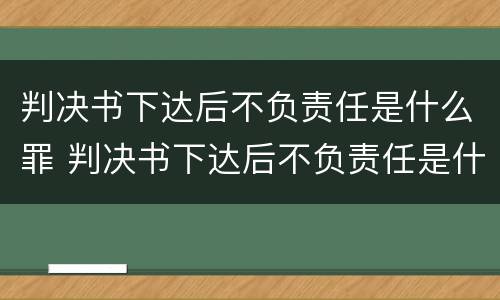 判决书下达后不负责任是什么罪 判决书下达后不负责任是什么罪名