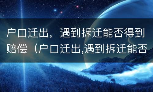 户口迁出，遇到拆迁能否得到赔偿（户口迁出,遇到拆迁能否得到赔偿款）