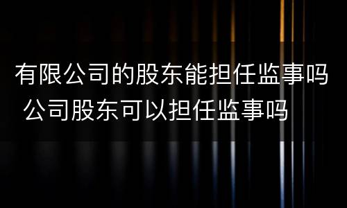 有限公司的股东能担任监事吗 公司股东可以担任监事吗