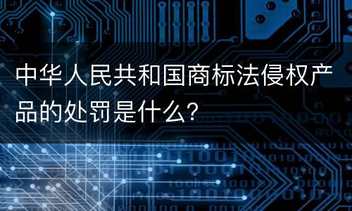 中华人民共和国商标法侵权产品的处罚是什么？