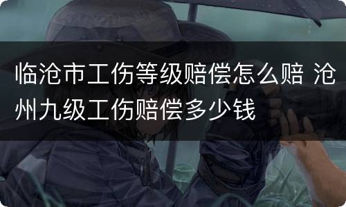 临沧市工伤等级赔偿怎么赔 沧州九级工伤赔偿多少钱