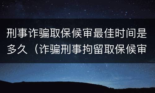 刑事诈骗取保候审最佳时间是多久（诈骗刑事拘留取保候审）